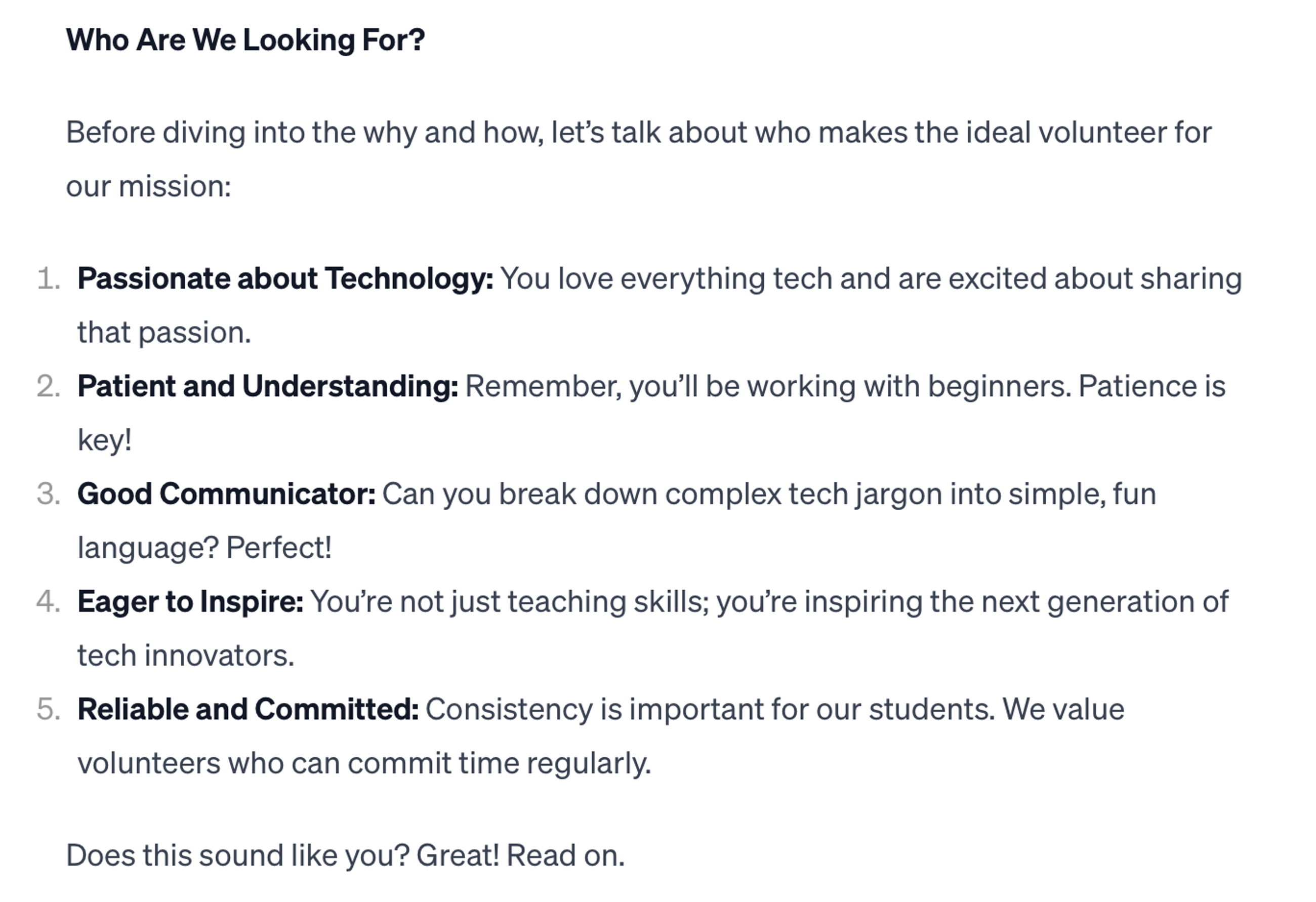Who Are We Looking For?
Before diving into the why and how, let’s talk about who makes the ideal volunteer for our mission:
Passionate about Technology: You love everything tech and are excited about sharing that passion.
Patient and Understanding: Remember, you’ll be working with beginners. Patience is key!
Good Communicator: Can you break down complex tech jargon into simple, fun language? Perfect!
Eager to Inspire: You’re not just teaching skills; you’re inspiring the next generation of tech innovators.
Reliable and Committed: Consistency is important for our students. We value volunteers who can commit time regularly.
Does this sound like you? Great! Read on.